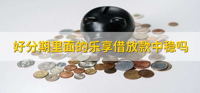 好分期里面的乐享借放款中稳吗,不一定