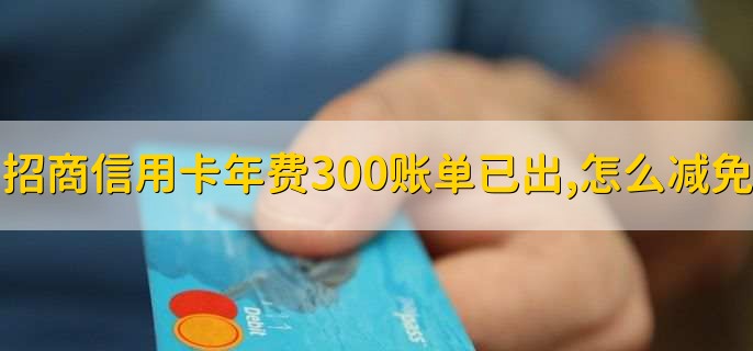 招商信用卡年费300账单已出,怎么减免