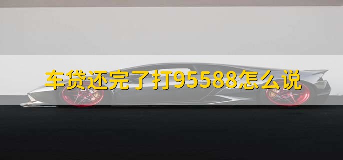 车贷还完了打95588怎么说