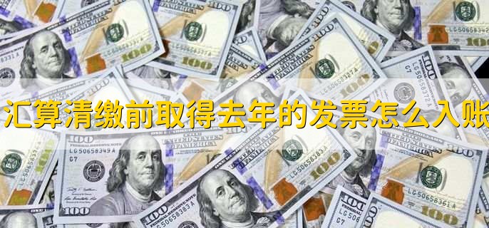 汇算清缴前取得去年的发票怎么入账,有以下4步