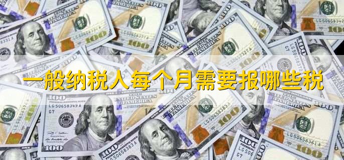一般纳税人每个月需要报哪些税,有以下2种