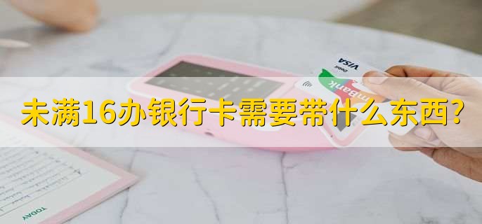 未满16办银行卡需要带什么东西?