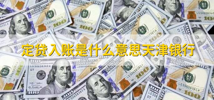 定贷入账是什么意思天津银行