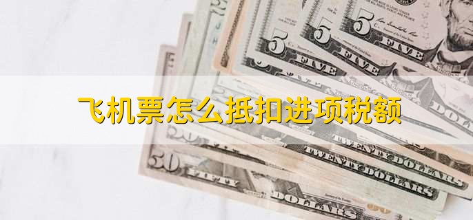 飞机票怎么抵扣进项税额,有以下五点