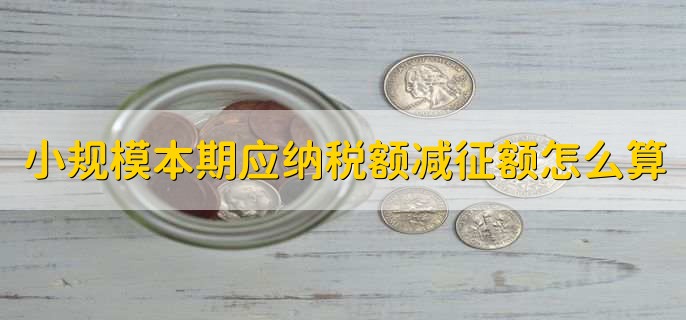 小规模本期应纳税额减征额怎么算,有以下4步