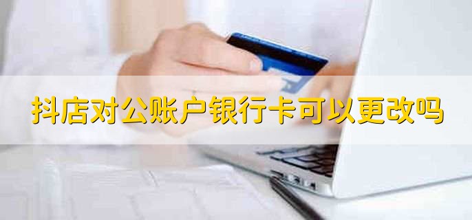 抖店对公账户银行卡可以更改吗