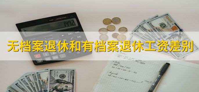 无档案退休和有档案退休工资差别