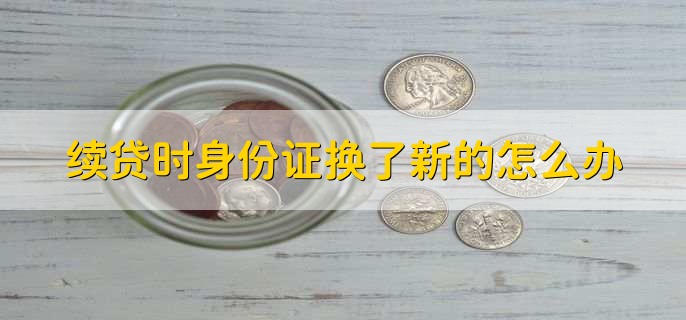 续贷时身份证换了新的怎么办