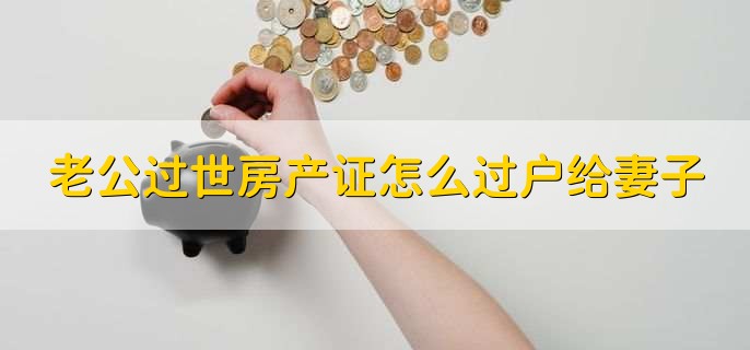 老公过世房产证怎么过户给妻子