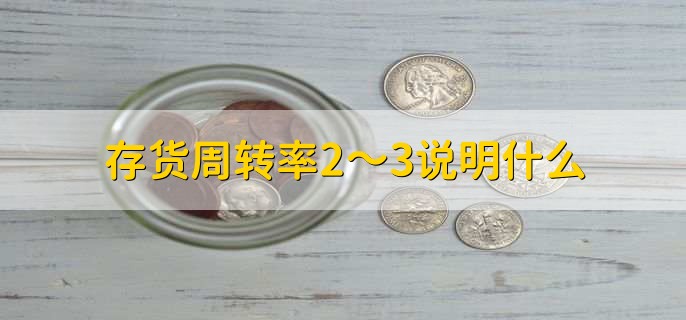 存货周转率2~3说明什么,有以下三点