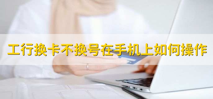 工商银行换卡不换号在手机上如何操作