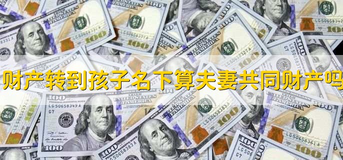 财产转到孩子名下算夫妻共同财产吗