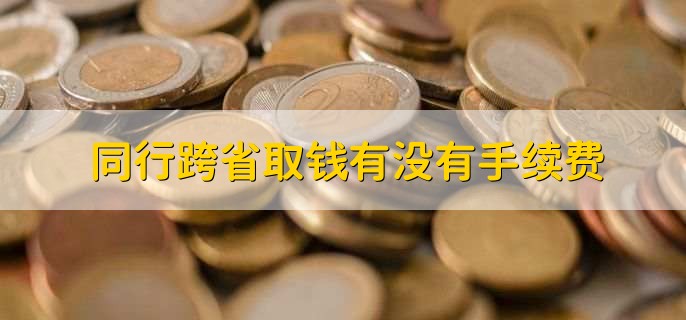 同行跨省取钱有没有手续费