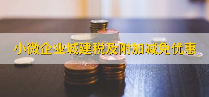 小微企业城建税及附加减免优惠