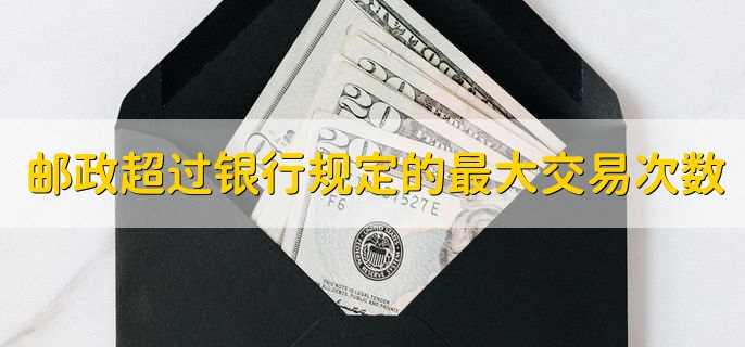 邮政超过银行规定的最大交易次数怎么办,有以下3点
