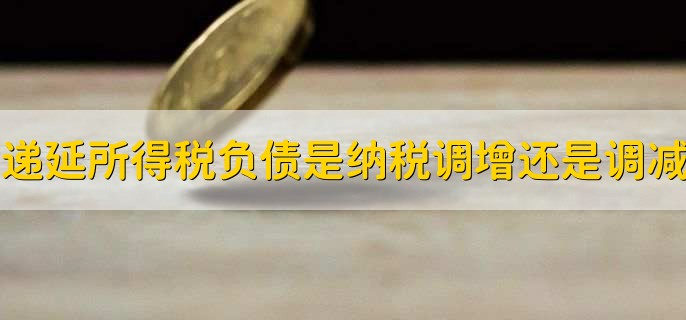 递延所得税负债是纳税调增还是调减