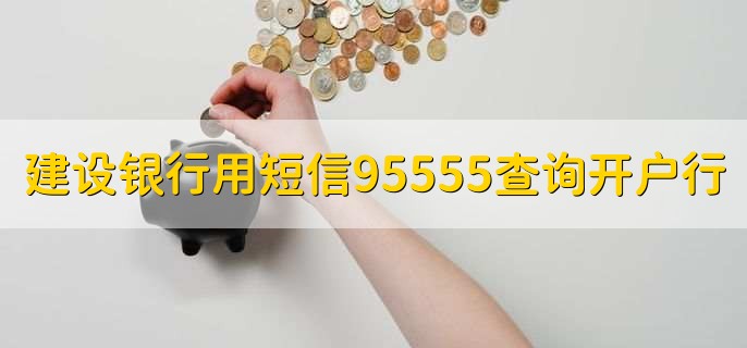 建设银行用短信95555查询开户行,有以下3步