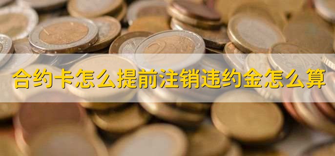 合约卡怎么提前注销违约金怎么算