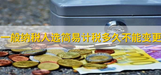 一般纳税人选择简易计税多久不能变更