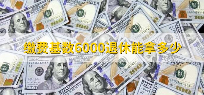 缴费基数6000退休能拿多少