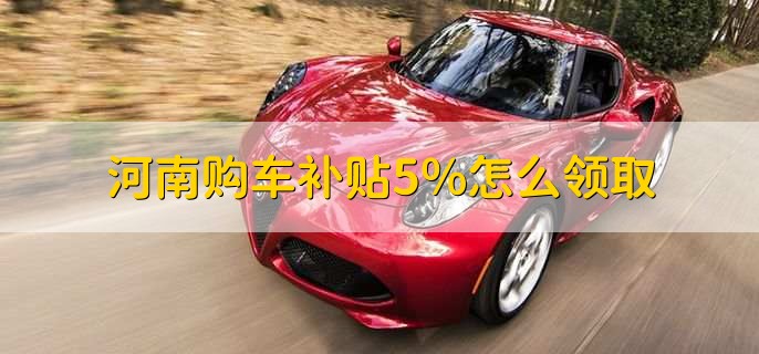 河南购车补贴5%怎么领取