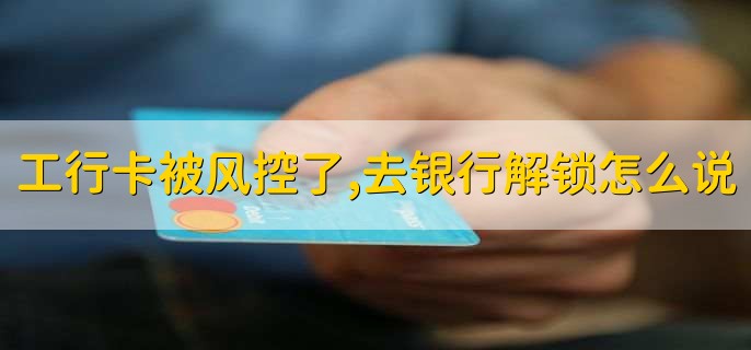 工行卡被风控了,去银行解锁怎么说