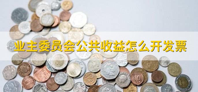 业主委员会公共收益怎么开发票,有以下五点