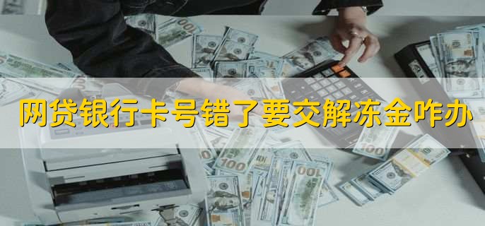 网上贷款银行卡号错了冻结了需要交解冻金怎么办