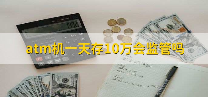 atm机一天存10万会监管吗