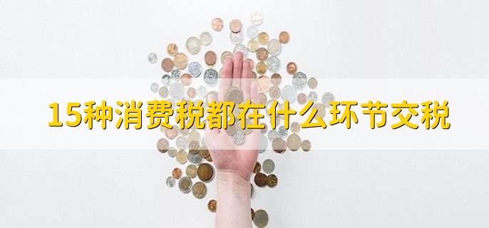 15种消费税都在什么环节交税,有以下5点