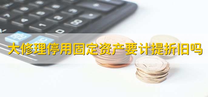 大修理停用的固定资产需要计提折旧吗,有以下三点
