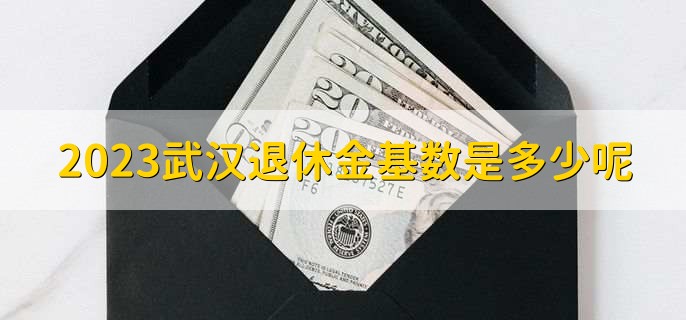 2023武汉退休金基数是多少呢