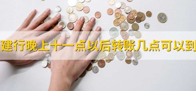 建行晚上十一点以后转账几点可以到,有以下3点