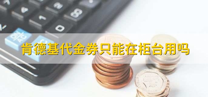 肯德基代金券只能在柜台用吗