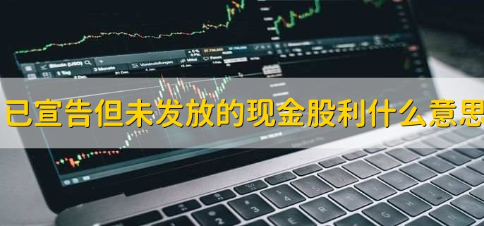 已宣告但未发放的现金股利什么意思