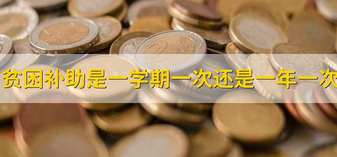 贫困补助是一学期一次还是一年一次,因地区和学校而异