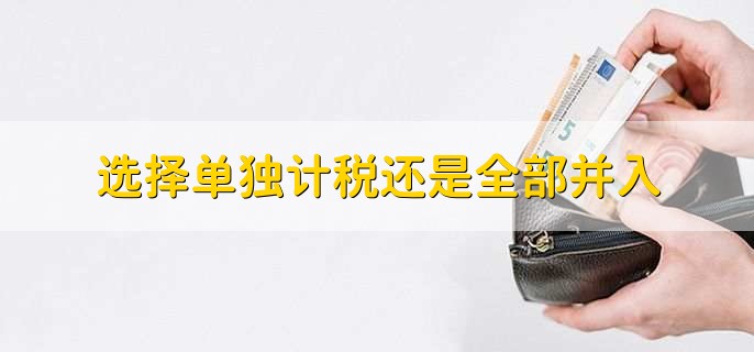 选择单独计税还是全部并入,取决于具体的税法和税收政策