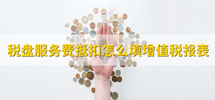 税盘服务费抵扣怎么填增值税报表
