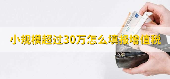 小规模纳税人超过30万怎么填报增值税,有以下五点
