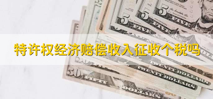 特许权经济赔偿收入征收个税吗,征收