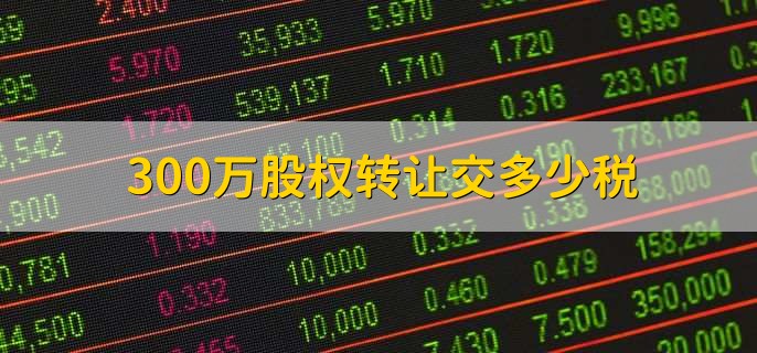 300万股权转让交多少税,取决于具体税率和政策