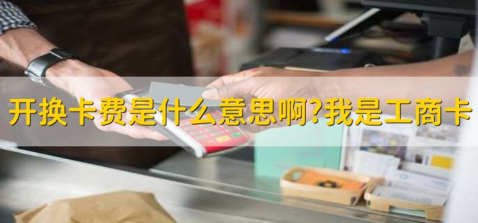 开换卡费是什么意思啊?我是工商卡
