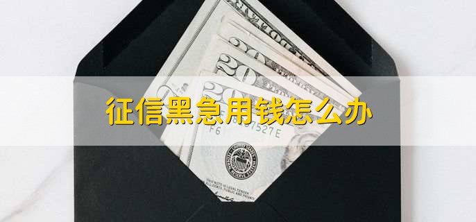 征信黑急用钱怎么办,有以下五点