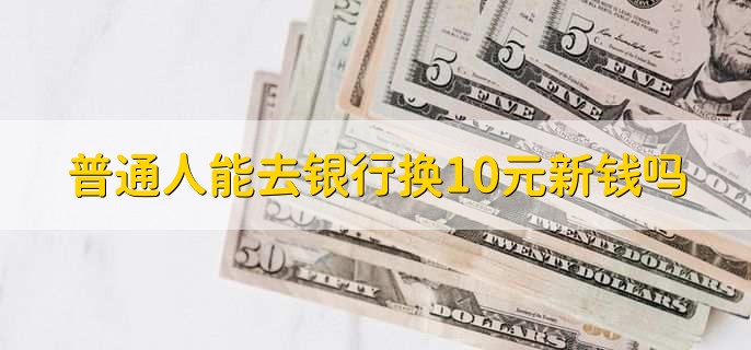 普通人能去银行换10元新钱吗,可以