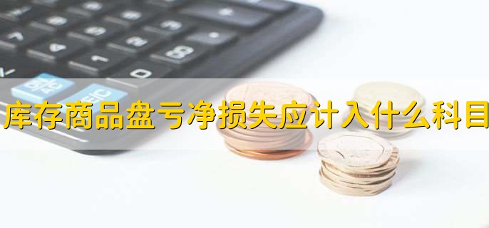 库存商品盘亏净损失应计入什么科目,有以下4点