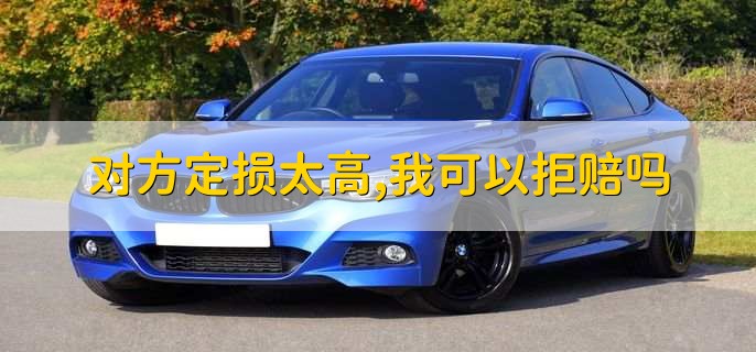 对方定损太高,我可以拒赔吗