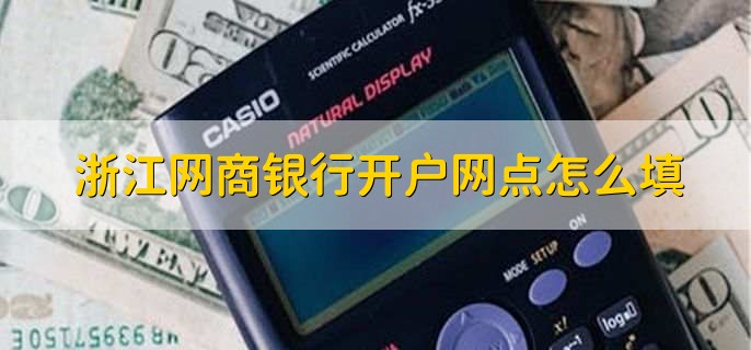 浙江网商银行开户网点怎么填,有以下四点