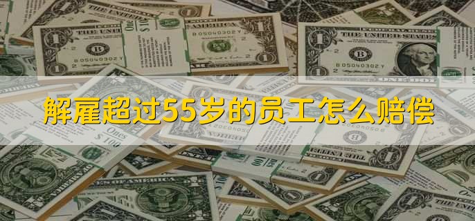 解雇超过55岁的员工怎么赔偿
