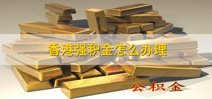 香港强积金怎么办理,有以下3步