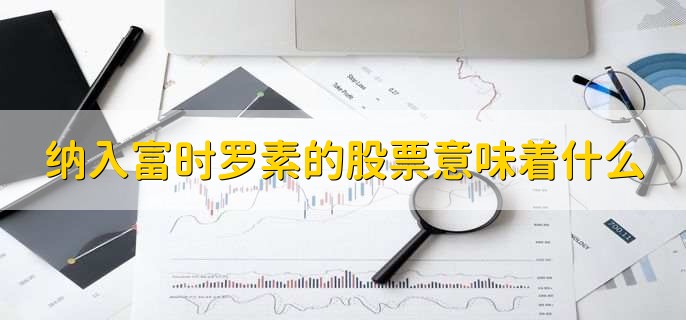 纳入富时罗素的股票意味着什么,有以下四点